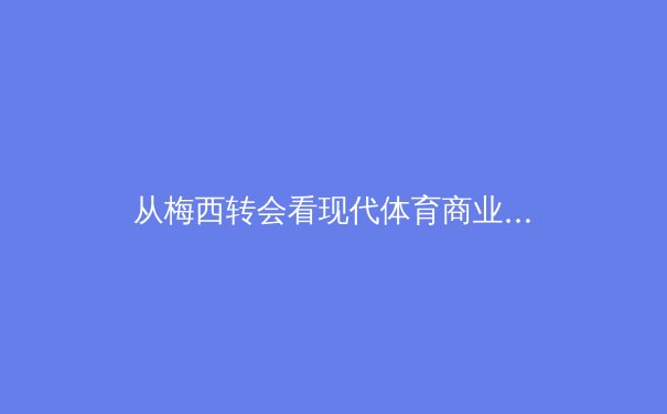从梅西转会看现代体育商业博弈：资本、权力与球迷情感的三角漩涡 - 3