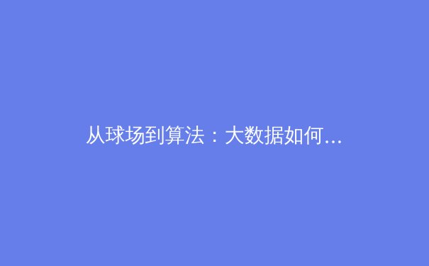 从球场到算法：大数据如何重塑现代体育竞技与商业生态